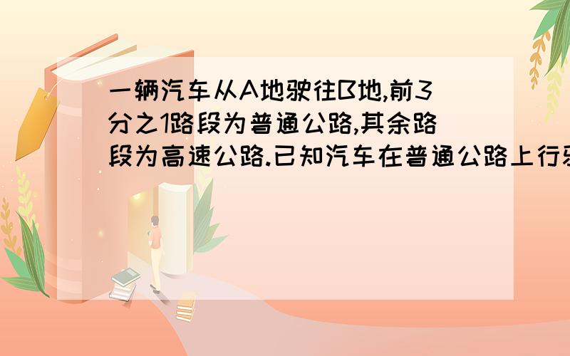 一辆汽车从A地驶往B地,前3分之1路段为普通公路,其余路段为高速公路.已知汽车在普通公路上行驶的速度为一辆汽车从A地驶往B地,前3分之一路段为普通公路,其余路段为高速公路.已知汽车在普