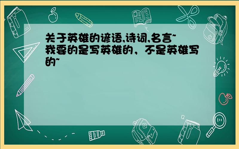 关于英雄的谚语,诗词,名言~我要的是写英雄的，不是英雄写的~