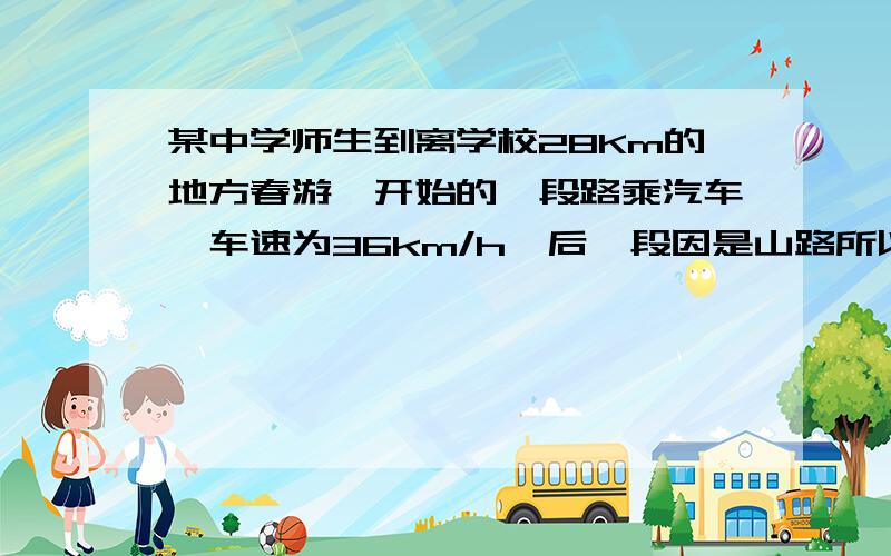 某中学师生到离学校28Km的地方春游,开始的一段路乘汽车,车速为36km/h,后一段因是山路所以步行,速度为4km/h,总共用了1h,乘汽车和步行各走多少千米?