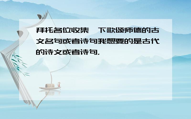 拜托各位收集一下歌颂师德的古文名句或者诗句我想要的是古代的诗文或者诗句，