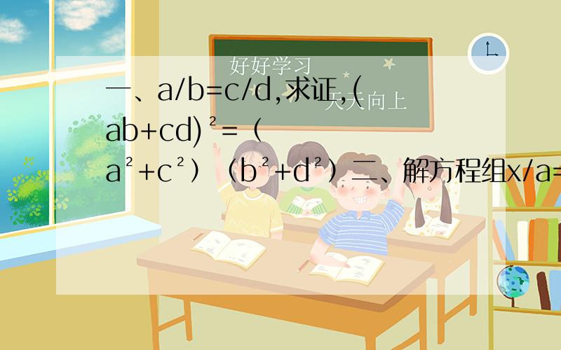 一、a/b=c/d,求证,(ab+cd)²=（a²+c²）（b²+d²）二、解方程组x/a=y/3=z/5x-y-z=4a(a是常数）