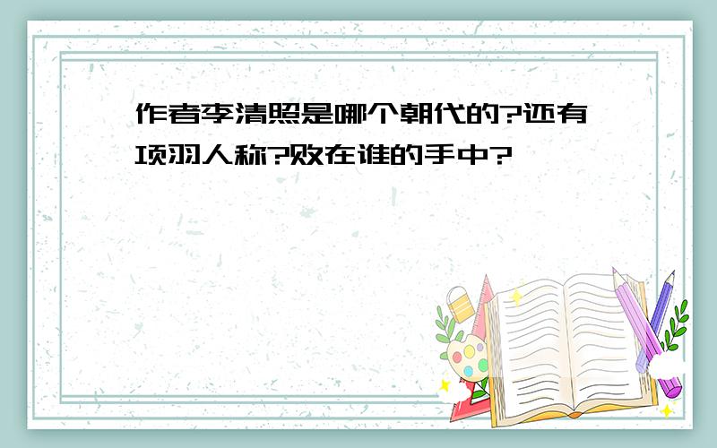 作者李清照是哪个朝代的?还有项羽人称?败在谁的手中?