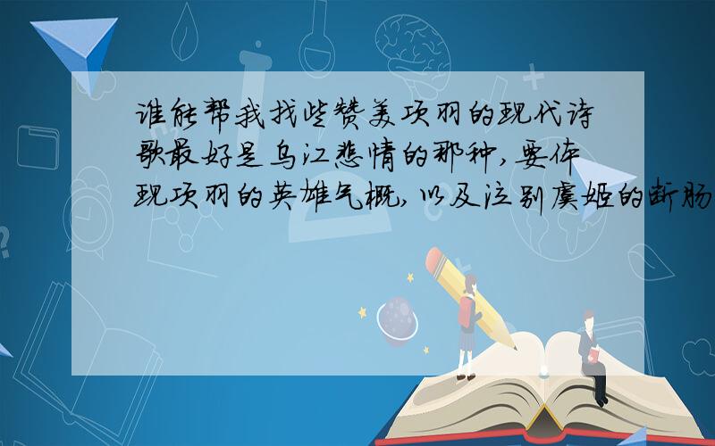 谁能帮我找些赞美项羽的现代诗歌最好是乌江悲情的那种,要体现项羽的英雄气概,以及泣别虞姬的断肠柔情.要现代诗歌,原创的最佳.