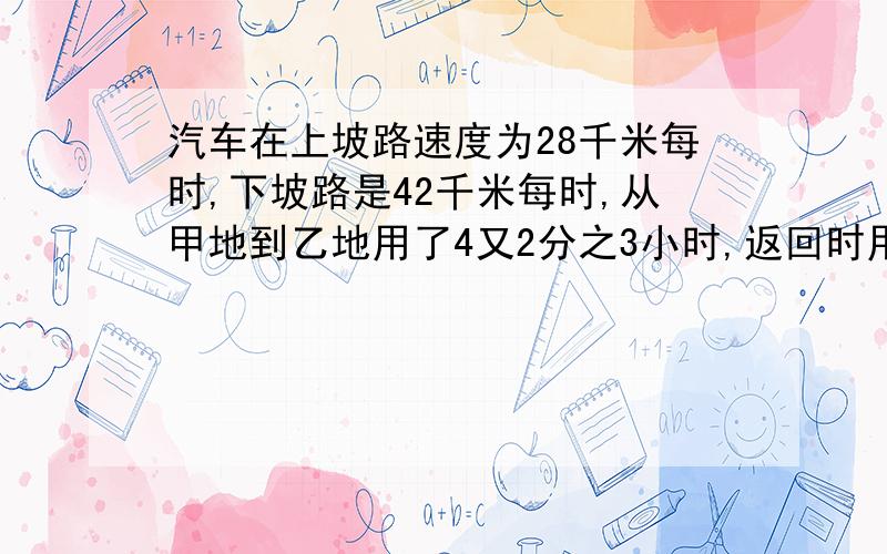 汽车在上坡路速度为28千米每时,下坡路是42千米每时,从甲地到乙地用了4又2分之3小时,返回时用了4又3分之返回时用了4又4分之3小时，从甲地到乙地上坡，下坡各是多少千米？