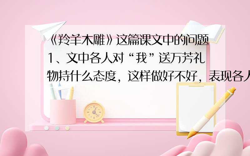 《羚羊木雕》这篇课文中的问题1、文中各人对“我”送万芳礼物持什么态度，这样做好不好，表现各人如何处事?(填表）爸爸：妈妈：奶奶“我”：万芳：