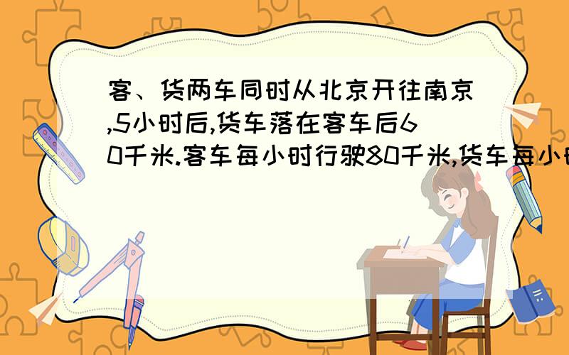 客、货两车同时从北京开往南京,5小时后,货车落在客车后60千米.客车每小时行驶80千米,货车每小时行几千米用方程