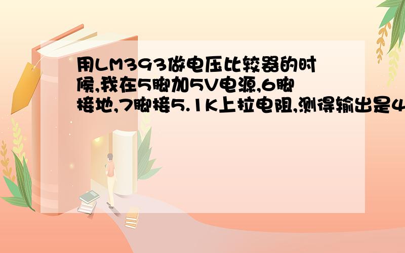 用LM393做电压比较器的时候,我在5脚加5V电源,6脚接地,7脚接5.1K上拉电阻,测得输出是4V左右.反过来接的时候,6脚接电源,5脚接地,测得的输出依然是4V左右.纠结中!万谢!