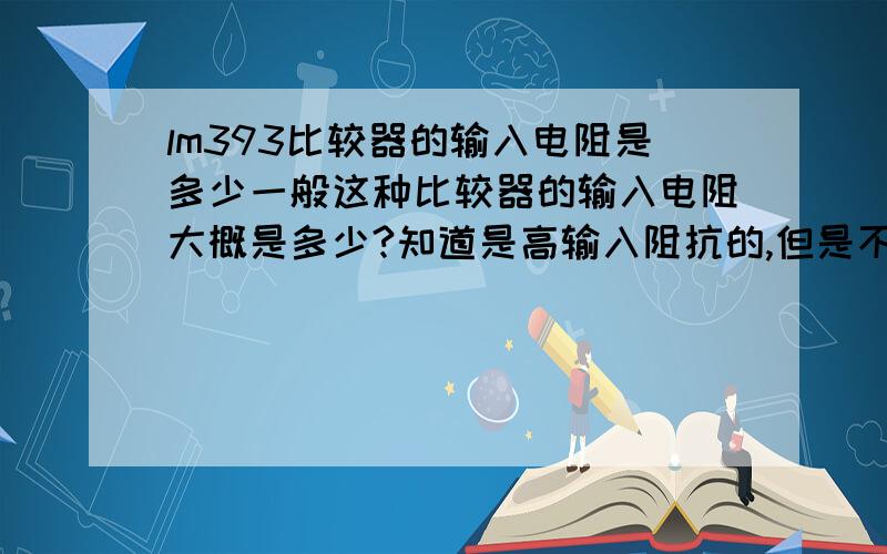 lm393比较器的输入电阻是多少一般这种比较器的输入电阻大概是多少?知道是高输入阻抗的,但是不知道大概的数值,谢谢