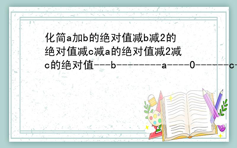 化简a加b的绝对值减b减2的绝对值减c减a的绝对值减2减c的绝对值---b--------a----0------c-----2-----如图所示