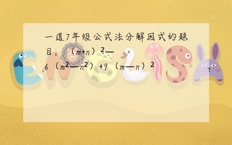 一道7年级公式法分解因式的题目：（m+n）²—6（m²—n²）+9（m—n）²