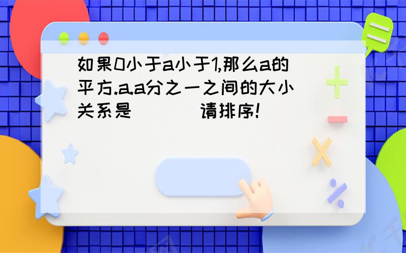 如果0小于a小于1,那么a的平方.a.a分之一之间的大小关系是（   ）请排序!