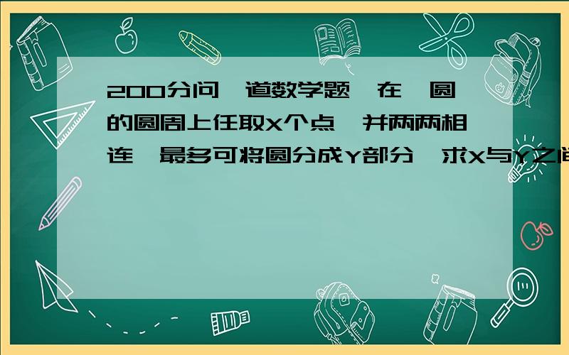 200分问一道数学题,在一圆的圆周上任取X个点,并两两相连,最多可将圆分成Y部分,求X与Y之间的关系式.不许用总结规律猜测法!不许看前几项观察得出是多少阶等差数列然后列方程求解.前八个