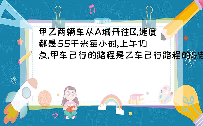 甲乙两辆车从A城开往B,速度都是55千米每小时,上午10点,甲车已行的路程是乙车已行路程的5倍；中午12点,甲车已行的路程是乙车已行路程的3倍,问乙车比甲车晚出发多少小时用算术法解题,最好