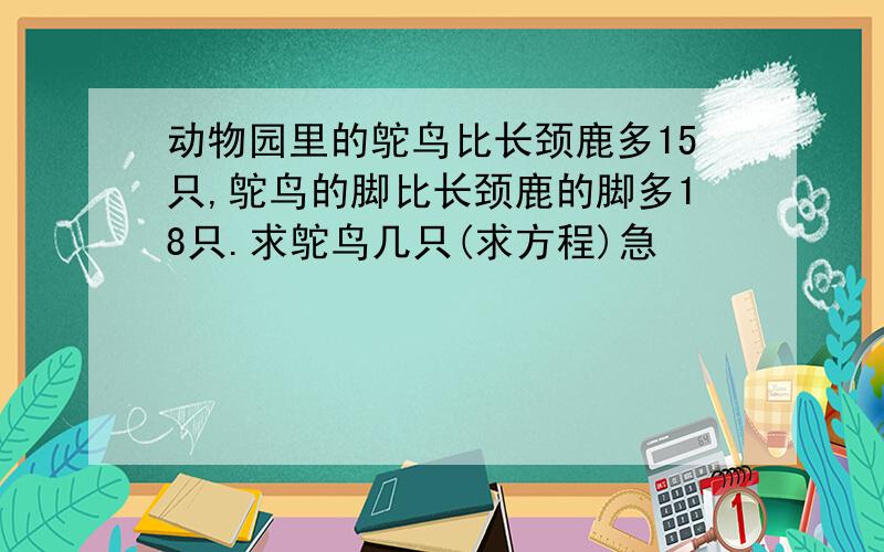 动物园里的鸵鸟比长颈鹿多15只,鸵鸟的脚比长颈鹿的脚多18只.求鸵鸟几只(求方程)急