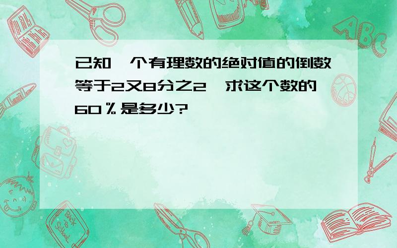 已知一个有理数的绝对值的倒数等于2又8分之2,求这个数的60％是多少?