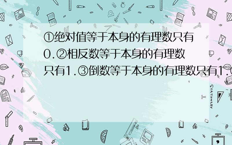 ①绝对值等于本身的有理数只有0.②相反数等于本身的有理数只有1.③倒数等于本身的有理数只有1.④平方等于本身的数只有1.有谁是对的