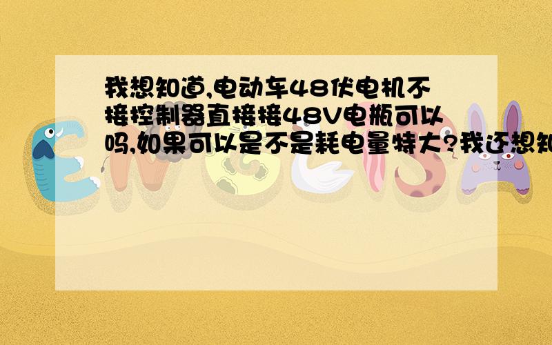 我想知道,电动车48伏电机不接控制器直接接48V电瓶可以吗,如果可以是不是耗电量特大?我还想知道怎样把小的电流变大,比如我用发电机发发电,发出的功率和电压都可以达到我需要的,但电流