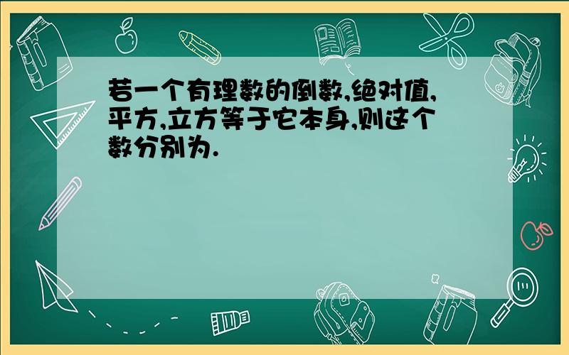 若一个有理数的倒数,绝对值,平方,立方等于它本身,则这个数分别为.