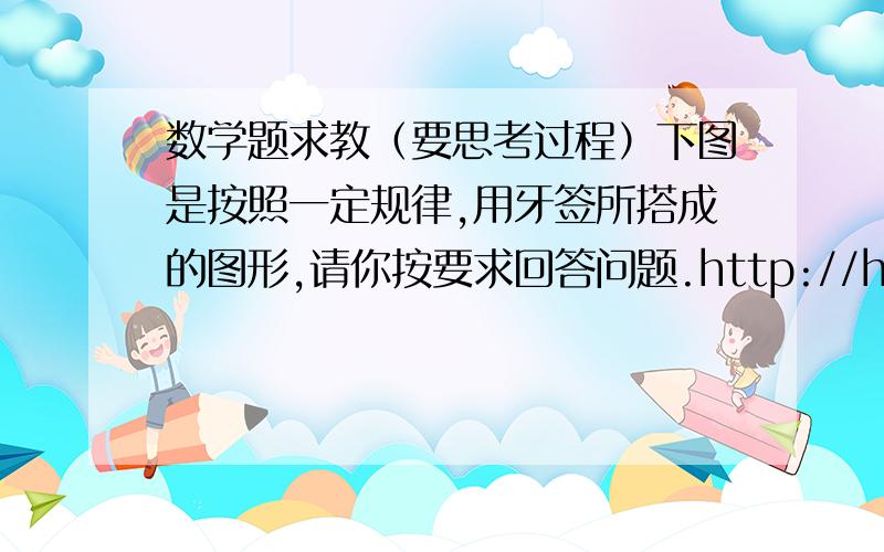 数学题求教（要思考过程）下图是按照一定规律,用牙签所搭成的图形,请你按要求回答问题.http://hiphotos.baidu.com/%D4%C2%C1%C1322/pic/item/d34d3dc22eae5e2ce4dd3b60.jpg