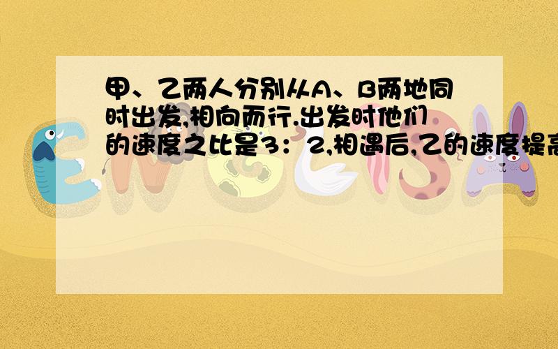 甲、乙两人分别从A、B两地同时出发,相向而行.出发时他们的速度之比是3：2,相遇后,乙的速度提高 ,这样当甲到达B地时,乙离A地还有41千米,那么A、B两地相距 千米.