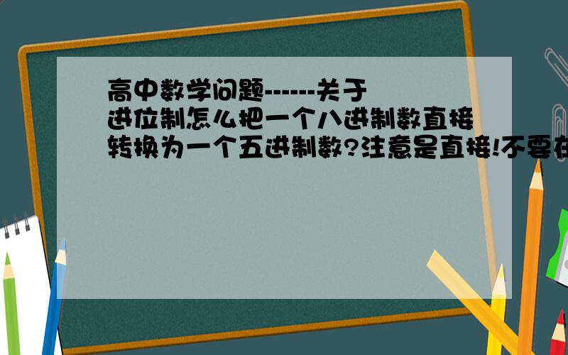 高中数学问题------关于进位制怎么把一个八进制数直接转换为一个五进制数?注意是直接!不要在中间转换成十进制!例如八进制数53直接转换成五进制数