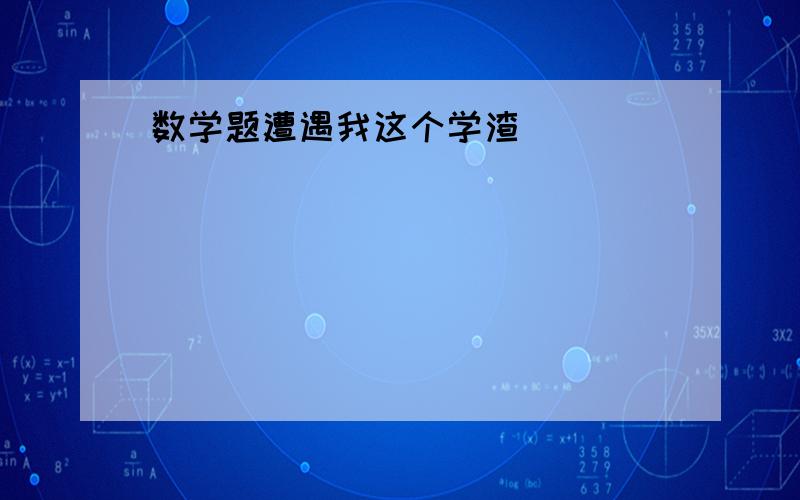 数学题遭遇我这个学渣