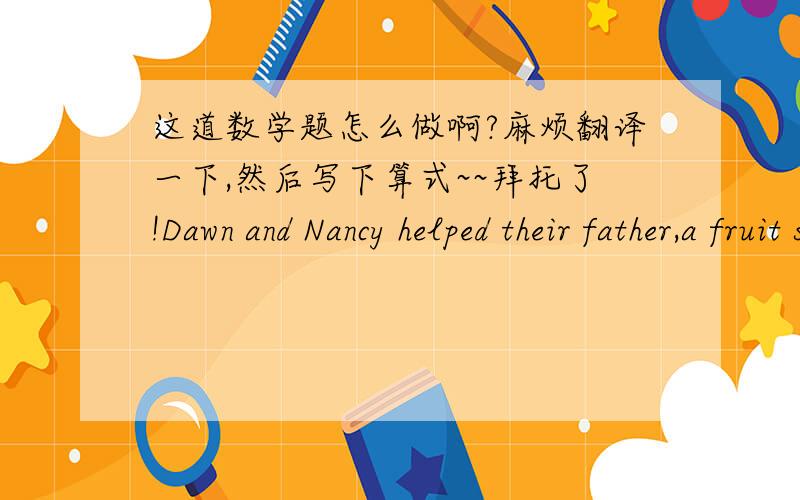 这道数学题怎么做啊?麻烦翻译一下,然后写下算式~~拜托了!Dawn and Nancy helped their father,a fruit seller,to sort two baskets of oranges.Dawn's basket contained 3 times as many oranges as Nancy's basket.After Dawn threw away 186r