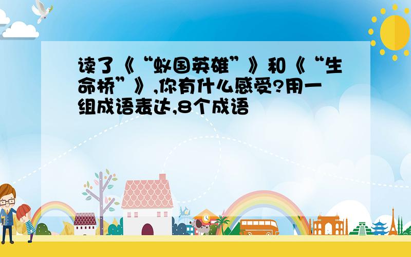 读了《“蚁国英雄”》和《“生命桥”》,你有什么感受?用一组成语表达,8个成语