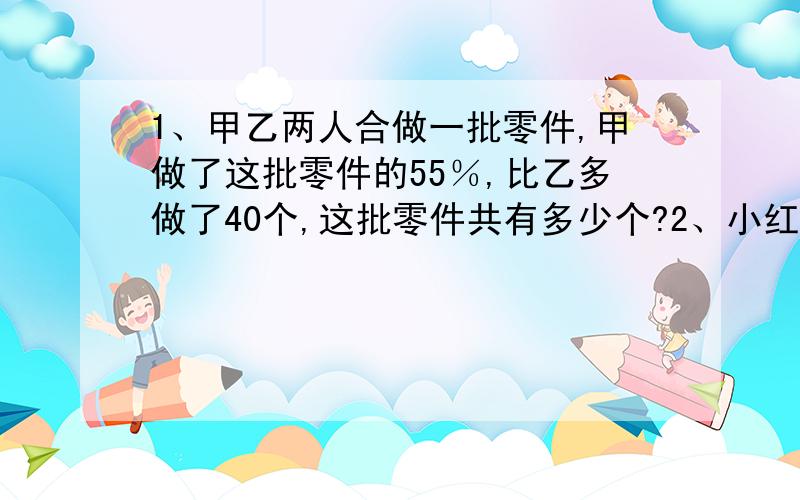 1、甲乙两人合做一批零件,甲做了这批零件的55％,比乙多做了40个,这批零件共有多少个?2、小红看一本漫画书,已经看了30页,比剩下的少40％,这本书共多少页?今年稻子产量比去年增加了18％.可