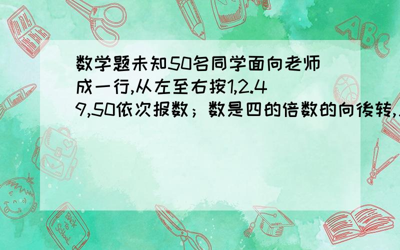 数学题未知50名同学面向老师成一行,从左至右按1,2.49,50依次报数；数是四的倍数的向後转,又让报数是六的倍数的後转；面向老师的有多少