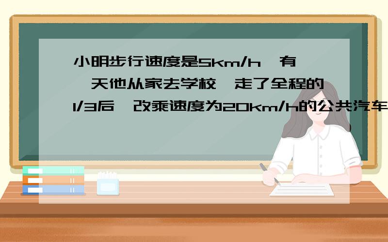 小明步行速度是5km/h,有一天他从家去学校,走了全程的1/3后,改乘速度为20km/h的公共汽车到校,这样比全程都步行去学校的时间快乐30分钟,求小明家离学校多远