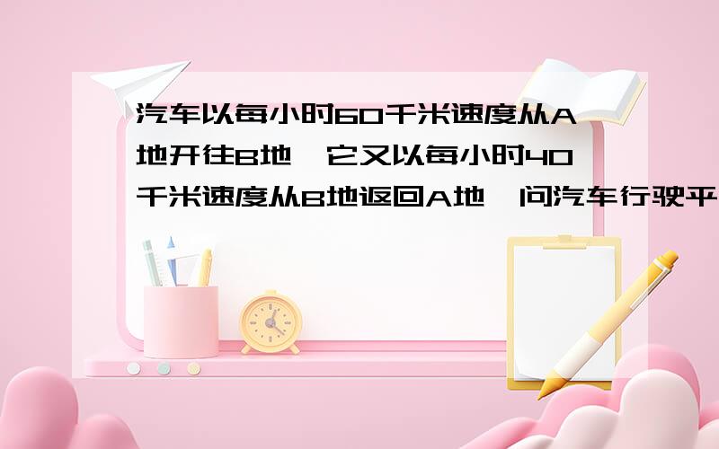 汽车以每小时60千米速度从A地开往B地,它又以每小时40千米速度从B地返回A地,问汽车行驶平均速度?.