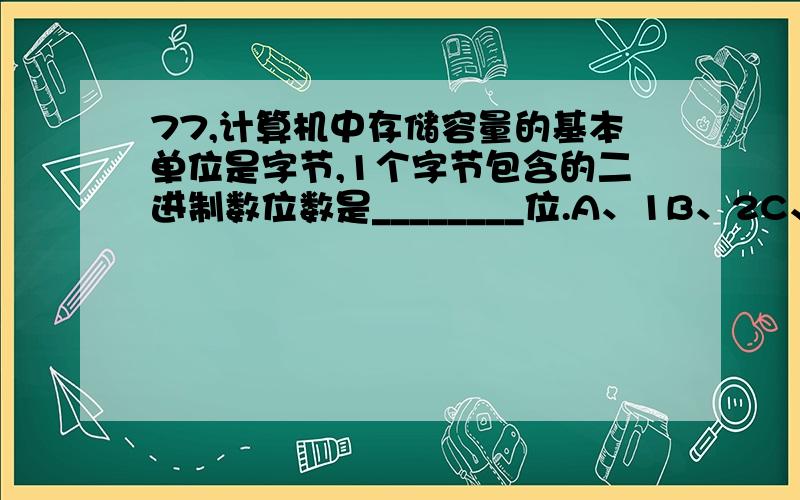 77,计算机中存储容量的基本单位是字节,1个字节包含的二进制数位数是________位.A、1B、2C、7D、8B D ×为什么不是2?