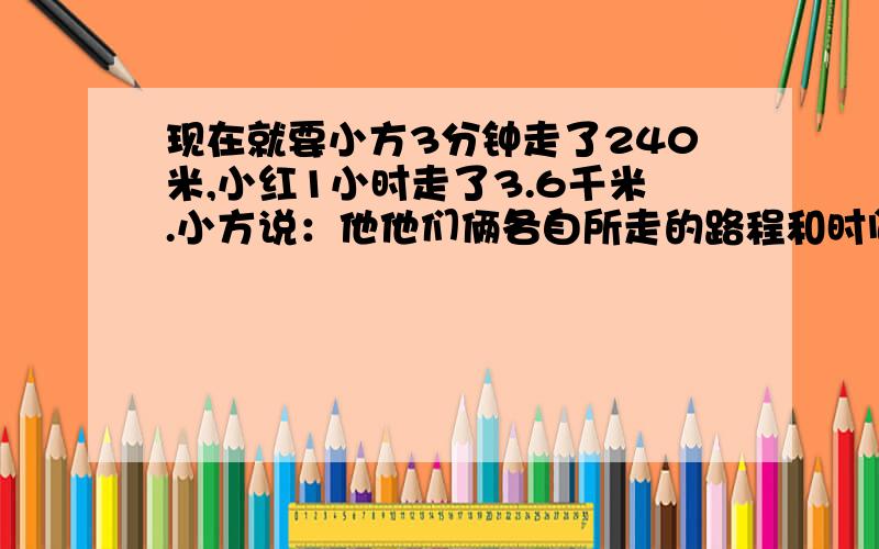 现在就要小方3分钟走了240米,小红1小时走了3.6千米.小方说：他他们俩各自所走的路程和时间的比组成比例,小红说：不能组成比例.请问：谁说的对?请说明理由.