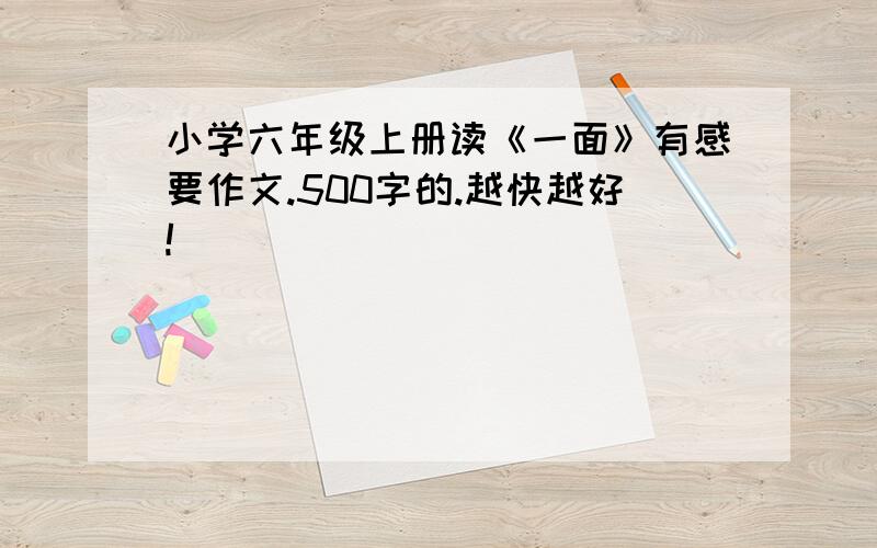 小学六年级上册读《一面》有感要作文.500字的.越快越好!