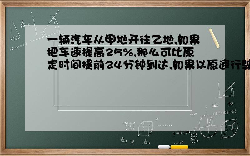 一辆汽车从甲地开往乙地,如果把车速提高25%,那么可比原定时间提前24分钟到达,如果以原速行驶60千米后,那么可以提前10分钟到达乙地.甲、乙两地相距?