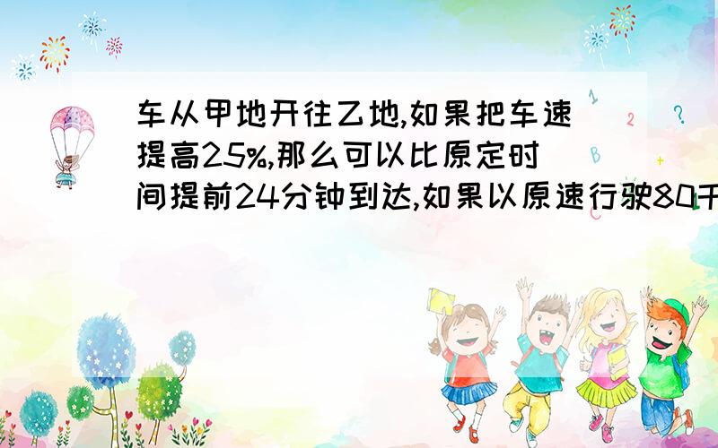 车从甲地开往乙地,如果把车速提高25%,那么可以比原定时间提前24分钟到达,如果以原速行驶80千米,那么可以提前10分钟到达乙地.甲乙两地相距多少千米?