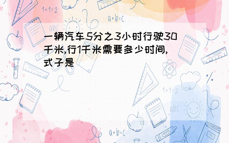 一辆汽车5分之3小时行驶30千米,行1千米需要多少时间,式子是