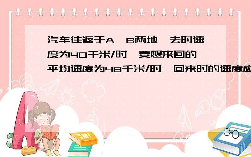 汽车往返于A,B两地,去时速度为40千米/时,要想来回的平均速度为48千米/时,回来时的速度应为多少?