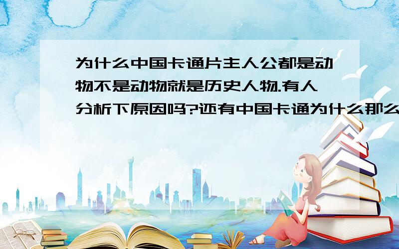 为什么中国卡通片主人公都是动物不是动物就是历史人物.有人分析下原因吗?还有中国卡通为什么那么差呢?我觉得喜欢的人很多啊,咋就不进步