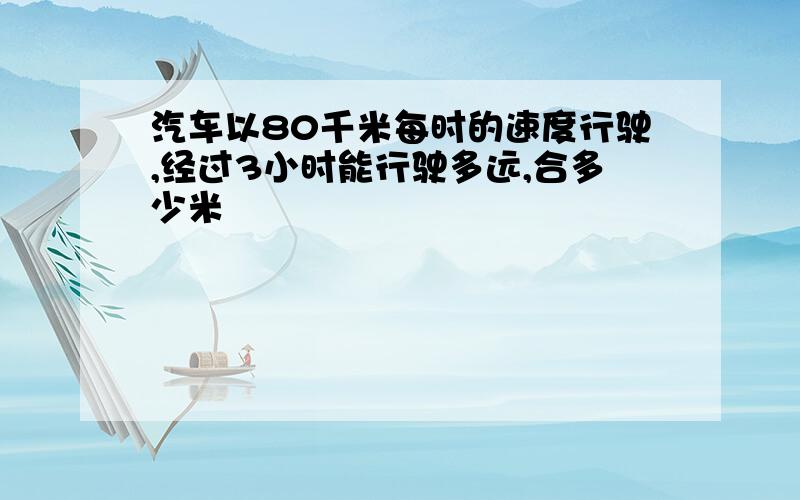 汽车以80千米每时的速度行驶,经过3小时能行驶多远,合多少米