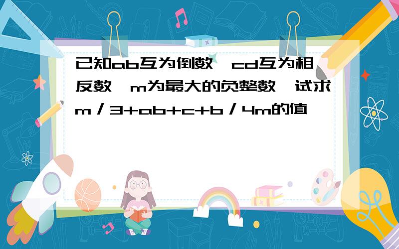 已知ab互为倒数,cd互为相反数,m为最大的负整数,试求m／3+ab+c+b／4m的值