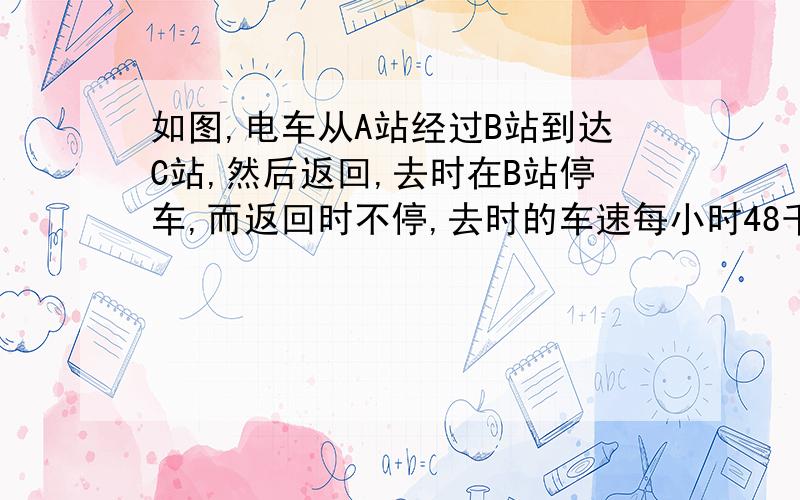 如图,电车从A站经过B站到达C站,然后返回,去时在B站停车,而返回时不停,去时的车速每小时48千米.电车往返的平均速度是每小时（ ）千米.