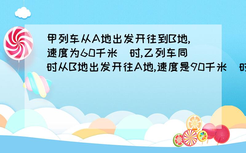 甲列车从A地出发开往到B地,速度为60千米／时,乙列车同时从B地出发开往A地,速度是90千米／时,已知A,B两地相距200千米,两车相遇的地方离A的多远?