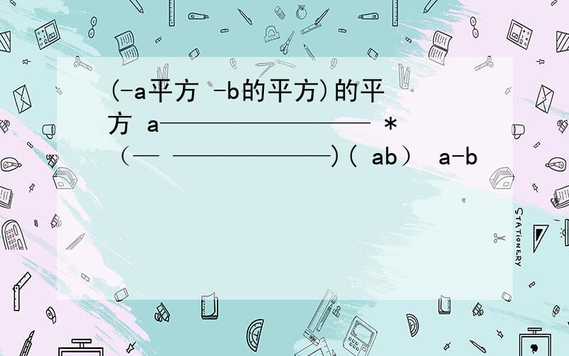 (-a平方 -b的平方)的平方 a———————— * （— ——————)( ab） a-b