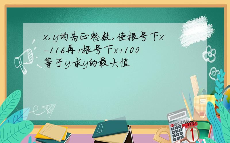 x,y均为正整数,使根号下x-116再+根号下x+100等于y.求y的最大值