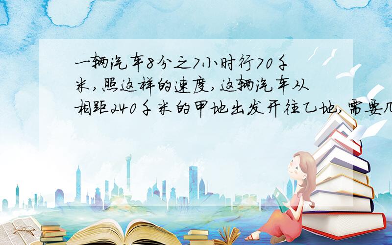 一辆汽车8分之7小时行70千米,照这样的速度,这辆汽车从相距240千米的甲地出发开往乙地,需要几小时?