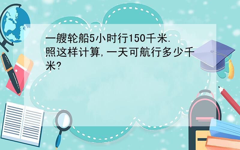 一艘轮船5小时行150千米.照这样计算,一天可航行多少千米?