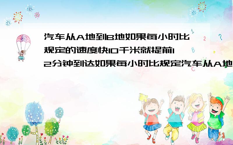 汽车从A地到B地如果每小时比规定的速度快10千米就提前12分钟到达如果每小时比规定汽车从A地到B地如果每小时比规定的速度快10千米就提前12分钟到达如果每小时比规定慢4千米就要迟6分钟