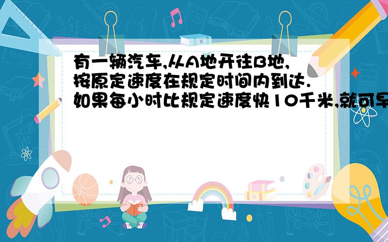 有一辆汽车,从A地开往B地,按原定速度在规定时间内到达.如果每小时比规定速度快10千米,就可早12分钟到达；如果每小时比原定速度慢4千米,就要迟6分钟到达.AB间距离是多少千米?列二元一次